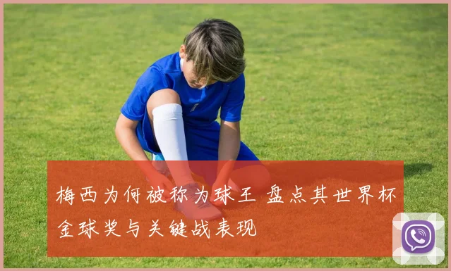 梅西为何被称为球王 盘点其世界杯金球奖与关键战表现