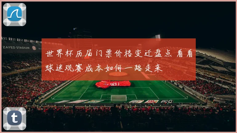 世界杯历届门票价格变迁盘点 看看球迷观赛成本如何一路走来
