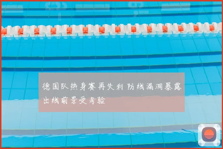 德国队热身赛再失利 防线漏洞暴露出线前景受考验