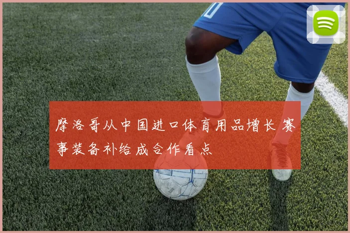 摩洛哥从中国进口体育用品增长 赛事装备补给成合作看点