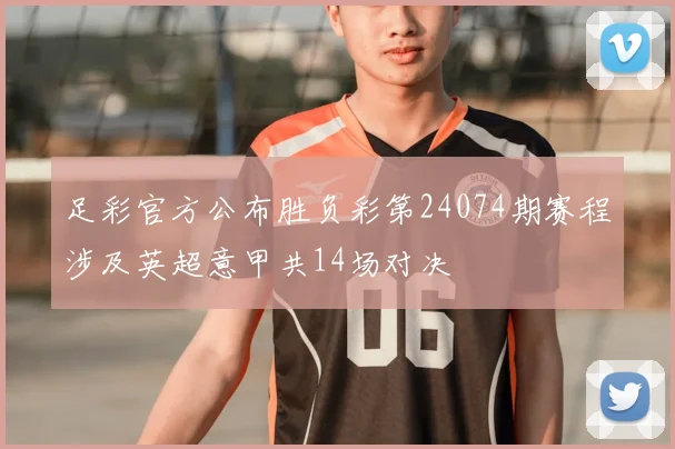 足彩官方公布胜负彩第24074期赛程涉及英超意甲共14场对决