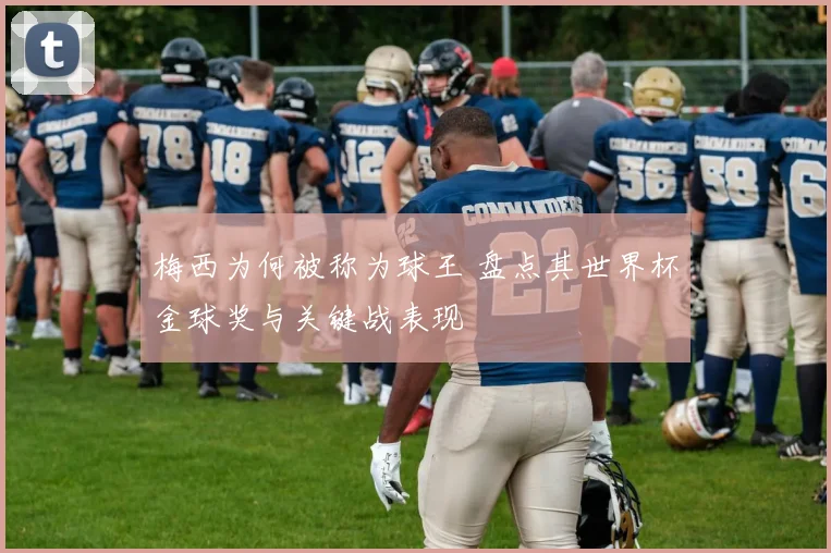 梅西为何被称为球王 盘点其世界杯金球奖与关键战表现