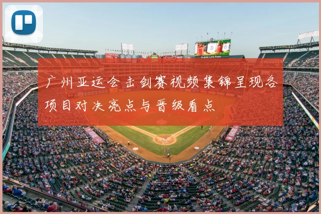 广州亚运会击剑赛视频集锦呈现各项目对决亮点与晋级看点