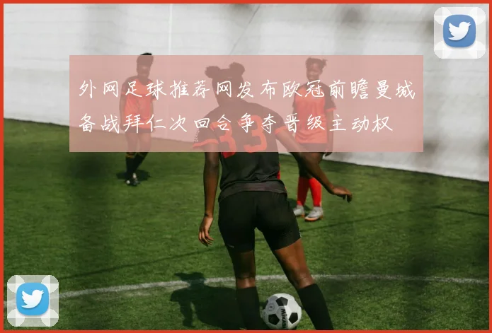 外网足球推荐网发布欧冠前瞻曼城备战拜仁次回合争夺晋级主动权