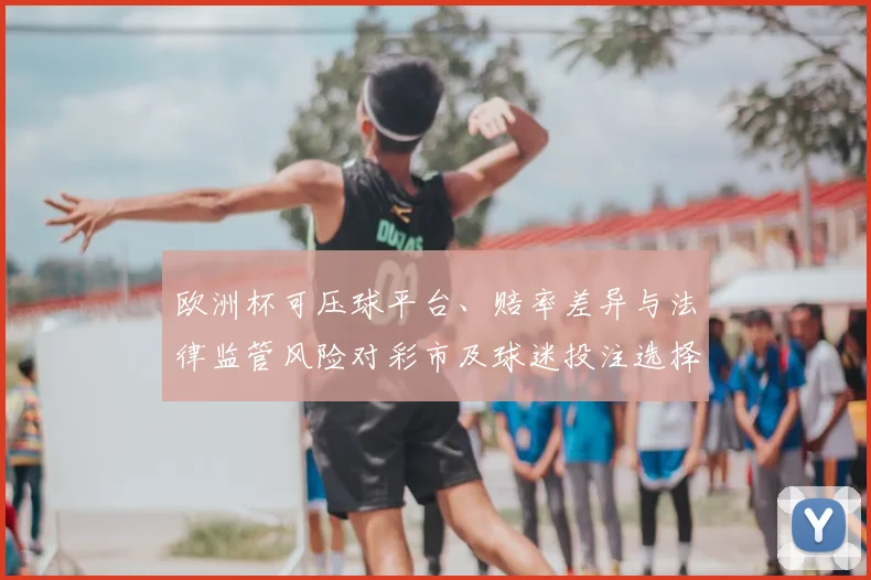 欧洲杯可压球平台、赔率差异与法律监管风险对彩市及球迷投注选择影响