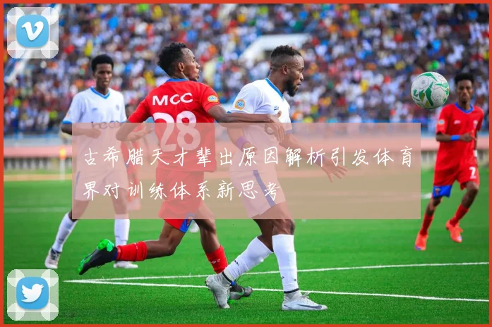 古希腊天才辈出原因解析引发体育界对训练体系新思考