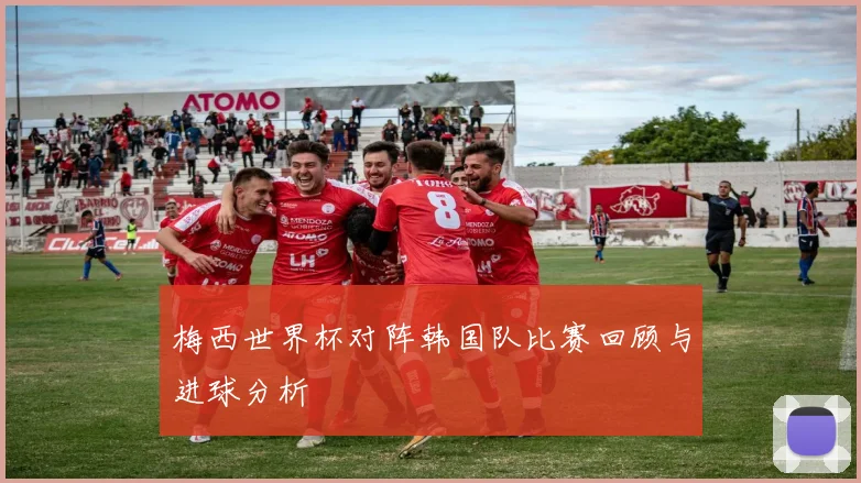 梅西世界杯对阵韩国队比赛回顾与进球分析