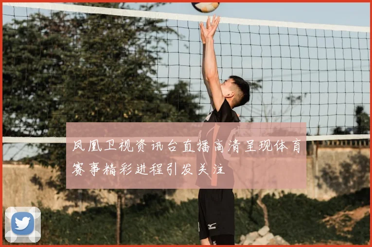 凤凰卫视资讯台直播高清呈现体育赛事精彩进程引发关注