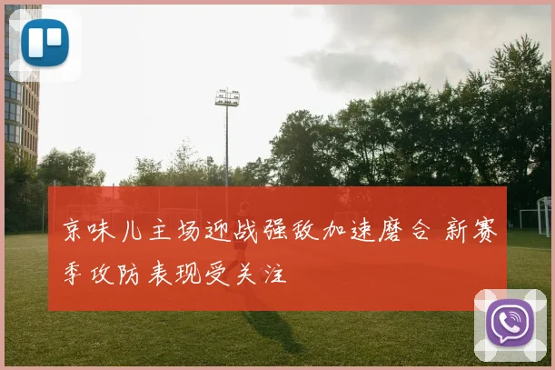 京味儿主场迎战强敌加速磨合 新赛季攻防表现受关注