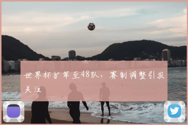 世界杯扩军至48队，赛制调整引发关注