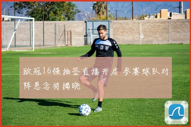 欧冠16强抽签直播开启 参赛球队对阵悬念将揭晓
