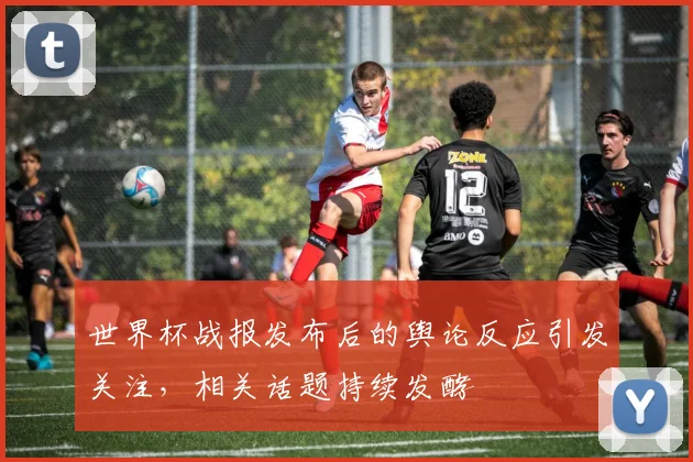 世界杯战报发布后的舆论反应引发关注，相关话题持续发酵