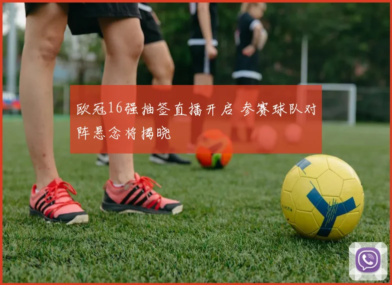 欧冠16强抽签直播开启 参赛球队对阵悬念将揭晓