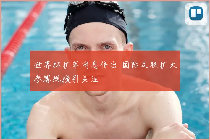 世界杯扩军消息传出 国际足联扩大参赛规模引关注