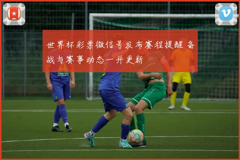 世界杯彩票微信号发布赛程提醒 备战与赛事动态一并更新
