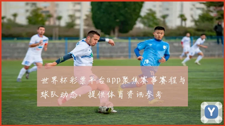 世界杯彩票平台app聚焦赛事赛程与球队动态，提供体育资讯参考