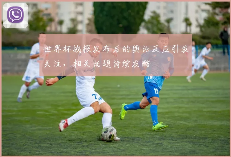 世界杯战报发布后的舆论反应引发关注，相关话题持续发酵