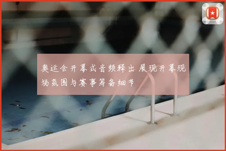 奥运会开幕式音频释出 展现开幕现场氛围与赛事筹备细节