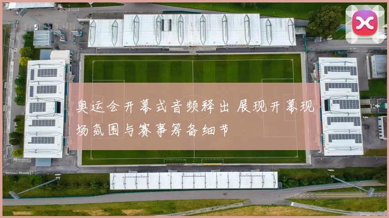 奥运会开幕式音频释出 展现开幕现场氛围与赛事筹备细节