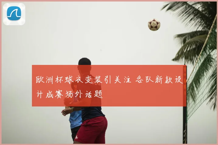 欧洲杯球衣变装引关注 各队新款设计成赛场外话题