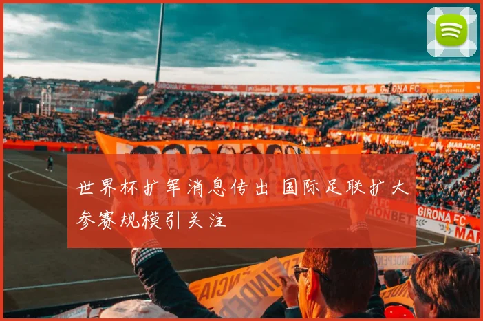 世界杯扩军消息传出 国际足联扩大参赛规模引关注